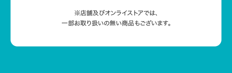 ※店舗及びオンラインストアでは、一部お取り扱いの無い商品もございます。