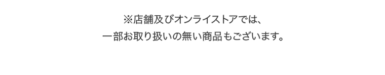 ※店舗及びオンラインストアでは、一部お取り扱いの無い商品もございます。
