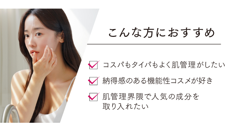 こんな方におすすめ コスパもタイパもよく肌管理がしたい 納得感のある機能性コスメが好き 肌管理界隈で人気の成分を取り入れたい