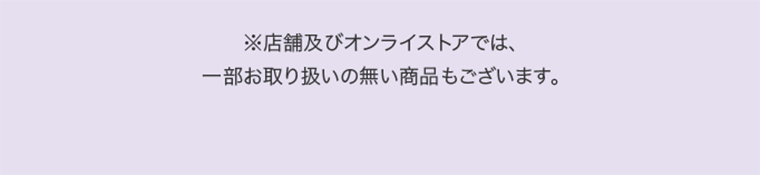 ※店舗及びオンラインストアでは、一部お取り扱いの無い商品もございます。