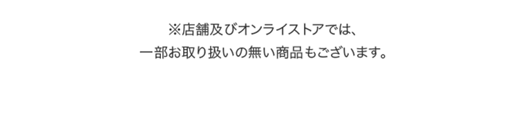 ※店舗及びオンラインストアでは、一部お取り扱いの無い商品もございます。