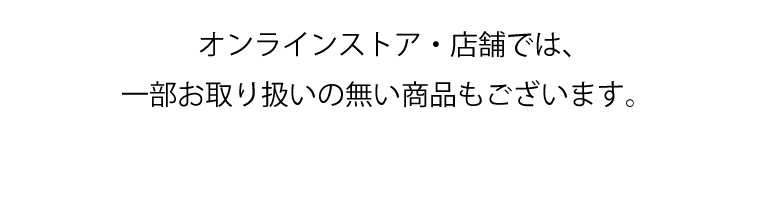 オンラインストア・店舗では、一部お取り扱いの無い商品もございます。