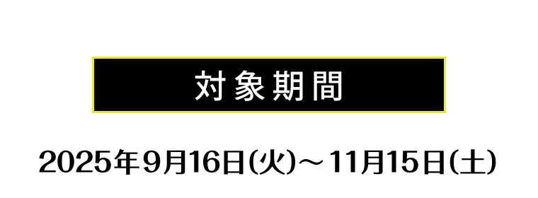対象期間　2025年9月16日（火）〜11月15日（土）