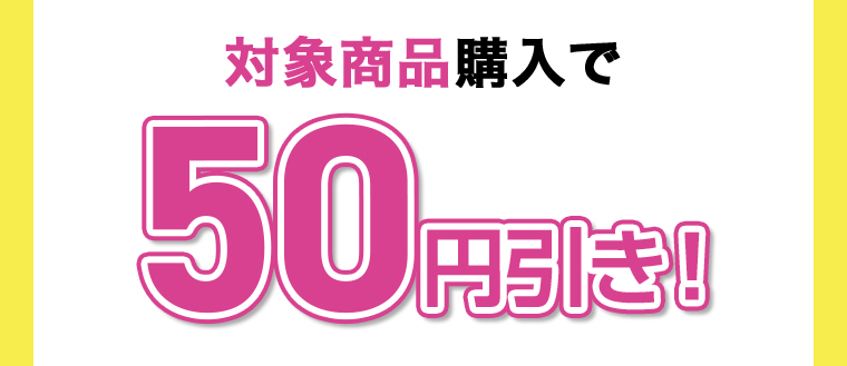対象商品購入で50円引き！