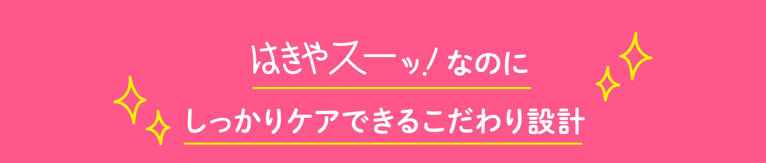 はきやスーッ！なのにしっかりケアできるこだわり設計
