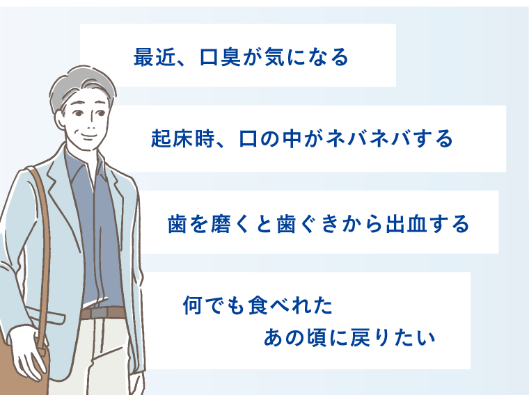 最近、口臭が気になる。起床時、口の中がネバネバする。歯を磨くと歯ぐきから出血する。何でも食べれたあの頃に戻りたい