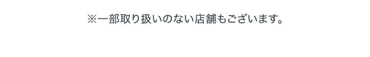 ※一部お取り扱いのない店舗もございます。