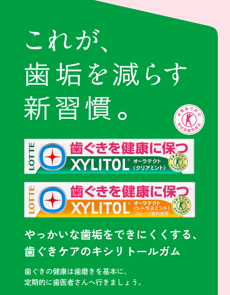 これが歯垢を減らす新習慣。 やっかいな歯垢をできにくくする、歯ぐきケアのキシリトールガム 歯と歯ぐきの健康は歯磨きを基本に、定期的に歯医者さんへ行きましょう。