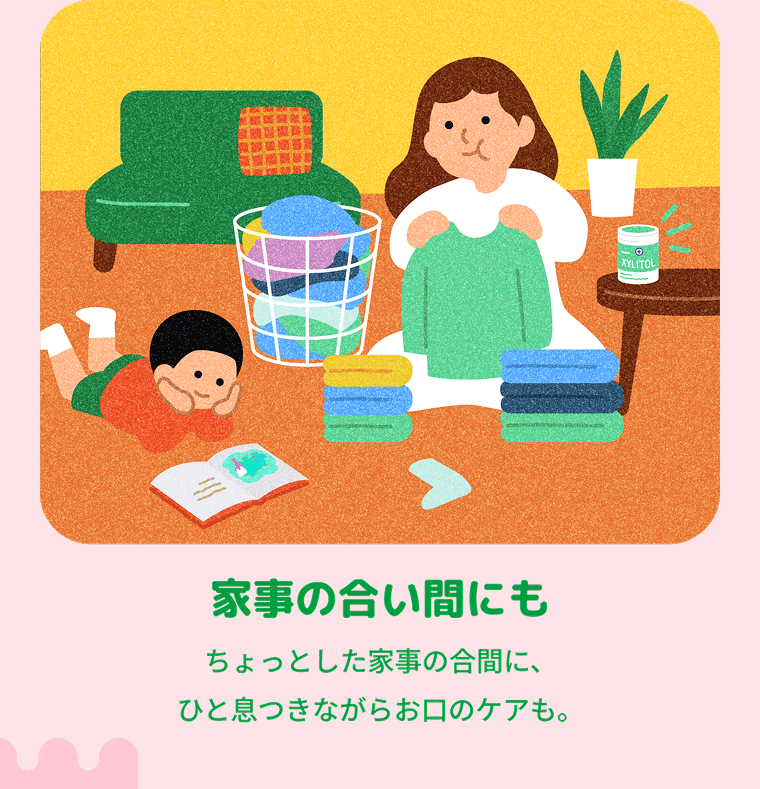 家事の合い間にも ちょっとした家事の合間に、ひと息つきながらお口のケアも。