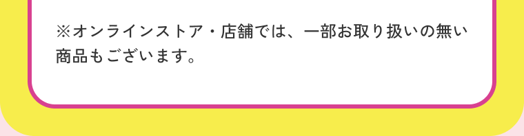 ※オンラインストア・店舗では、一部お取り扱いの無い商品もございます。