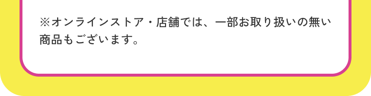 ※オンラインストア・店舗では、一部お取り扱いの無い商品もございます。
