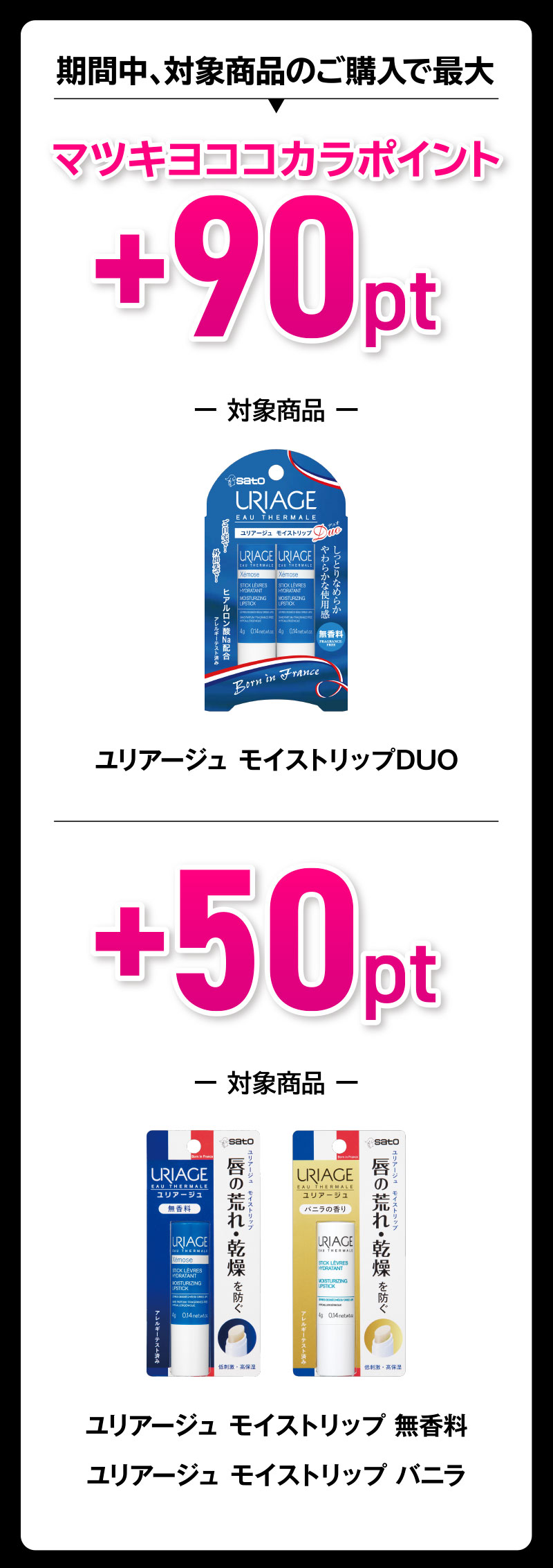 期間中、対象商品のご購入で最大 マツキヨココカラポイント+90pt ー 対象商品 ー ユリアージュ モイストリップDUO｜+50pt  ー 対象商品 ー ユリアージュ モイストリップ 無香料、ユリアージュ モイストリップ バニラ