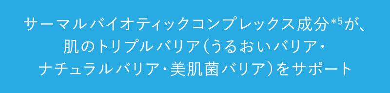 サーマルバイオティックコンプレックス成分＊5が、肌のトリプルバリア（うるおいバリア・ナチュラルバリア・美肌菌バリア）をサポート