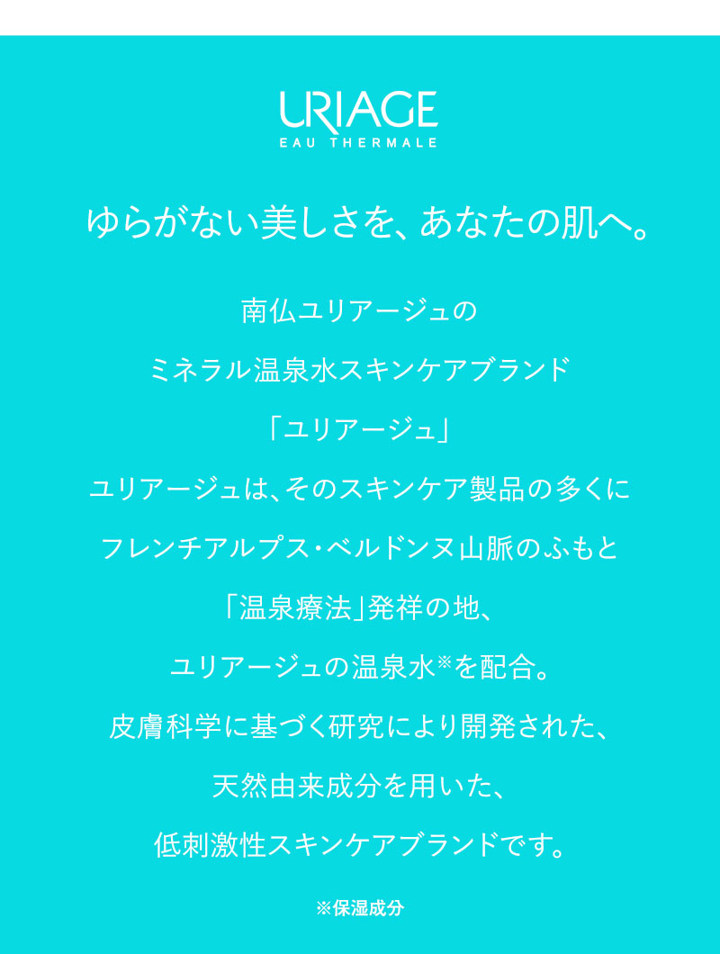 ゆらがない美しさを、あなたの肌へ。　南仏ユリアージュのミネラル温泉水スキンケアブランド「ユリアージュ」ユリアージュは、そのスキンケア製品の多くにフレンチアルプス・ベルドンヌ山脈のふもと「温泉療法」発祥の地、ユリアージュの温泉水※を配合。皮膚科学に基づく研究により開発された、天然由来成分を用いた、低刺激性スキンケアブランドです。　※保湿成分
