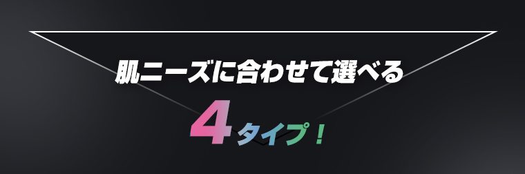 肌ニーズに合わせて選べる4タイプ！