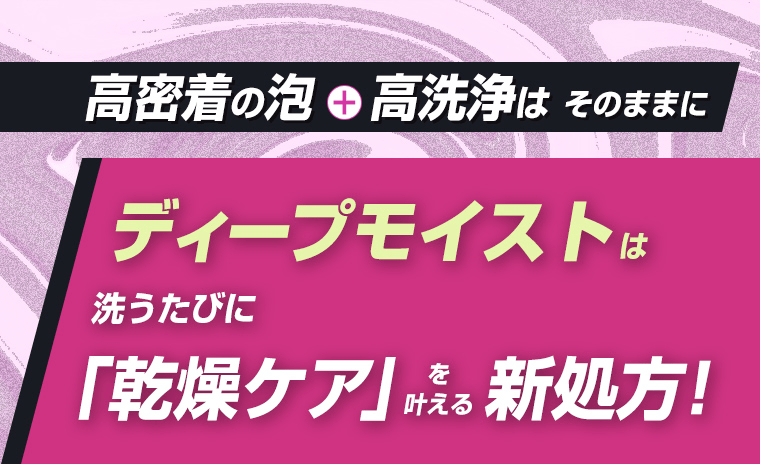 ディープモイストは洗うたびに「乾燥ケア」を叶える新処方！