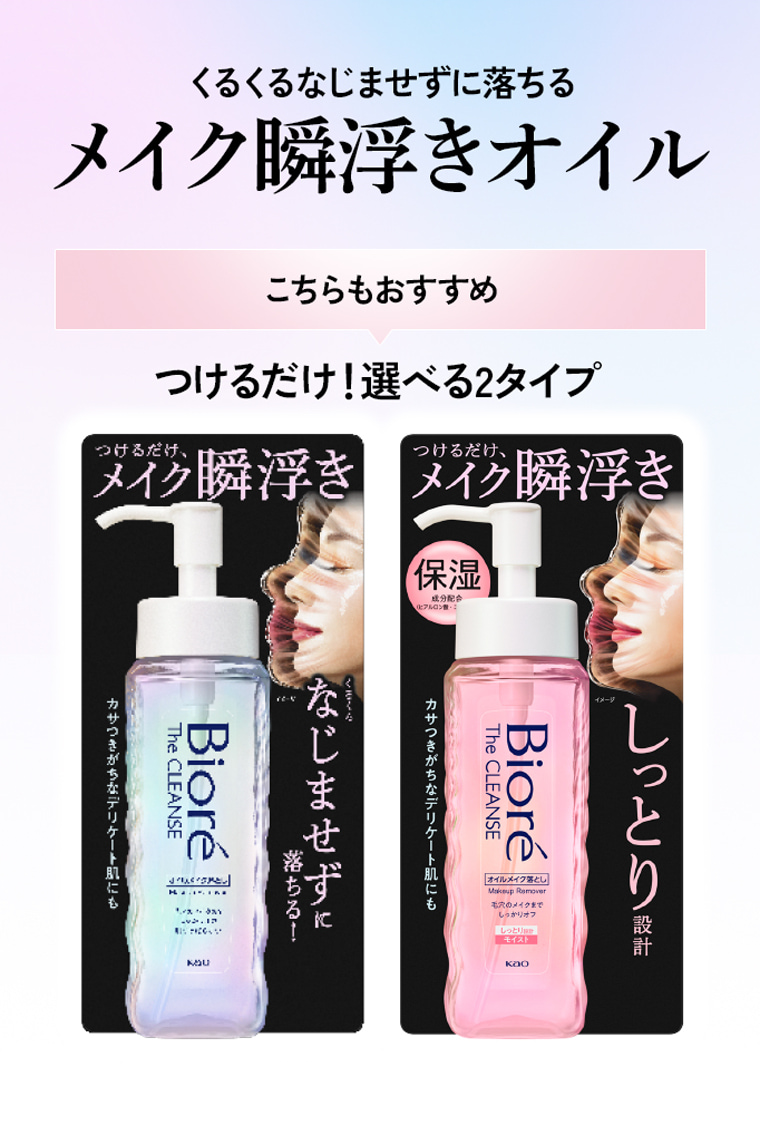 くるくるなじませずに落ちるメイク瞬浮きオイル こちらもおすすめ つけるだけ！選べる2タイプ Biore The CLEANSE なじませずに落ちる！ Biore The CLEANSE しっとり設計