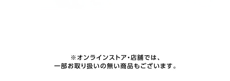 オンラインストア・店舗では、一部お取り扱いのない店舗もございます。