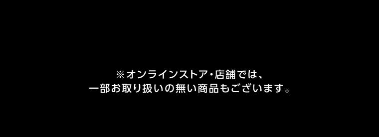 オンラインストア・店舗では、一部お取り扱いのない店舗もございます。