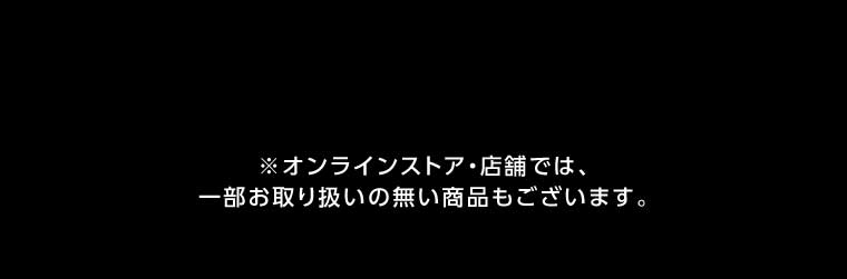 オンラインストア・店舗では、一部お取り扱いのない店舗もございます。