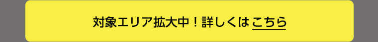 対象エリア拡大中! 詳しくはこちら