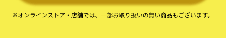 ※オンラインストア・店舗では、一部お取り扱いの無い商品もございます。