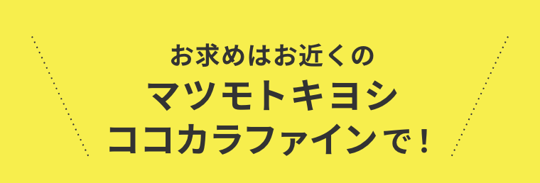 お求めはお近くのマツモトキヨシ ココカラファインで！