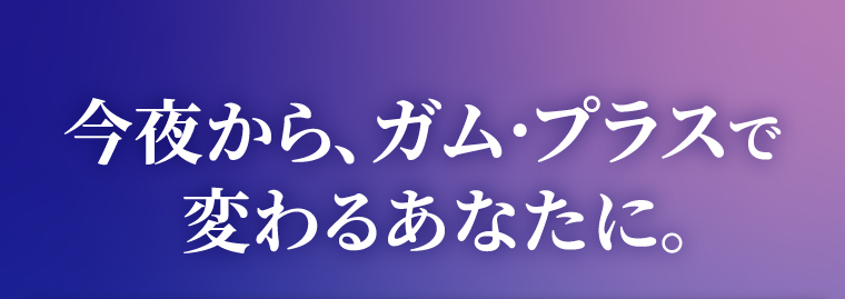 今夜から、ガム・プラスで変わるあなたに。