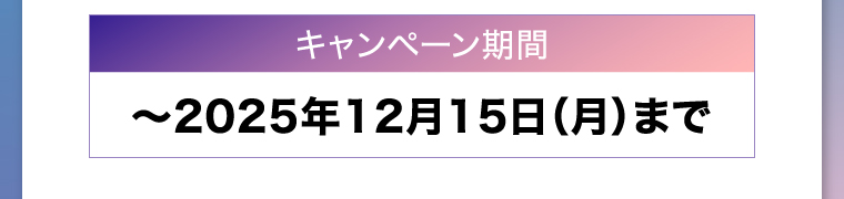 キャンペーン期間　〜2025年12月15日（月）まで