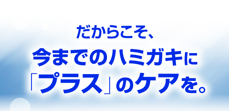 だからこそ、今までのハミガキに「プラス」のケアを。