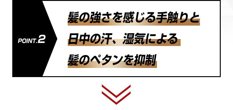 POINT.2髪の強さを感じる手触りと日中の汗、湿気による髪のペタンを抑制