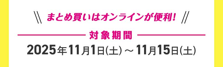 まとめ買いはオンラインが便利! 対象期間