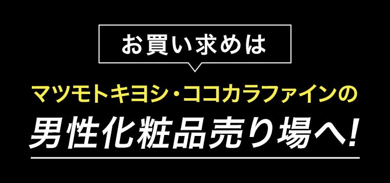お買い求めはマツモトキヨシ・ココカラファインの男性化粧品売り場へ！