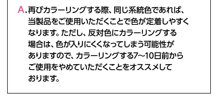 再びカラーリングする際、同じ系統色であれば、当製品をご使用いただくことで色が定着しやすくなります