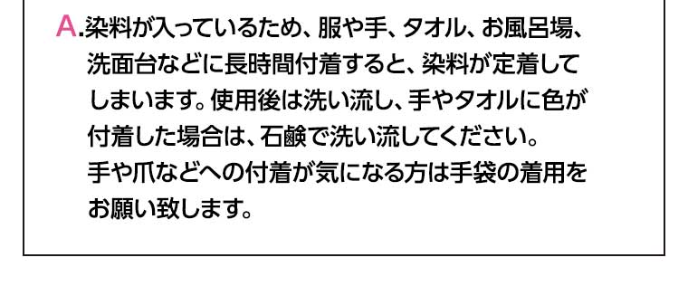 染料が入っているため、服や手、タオル、お風呂場、洗面台などに長時間付着すると、染料が定着してしまいます。