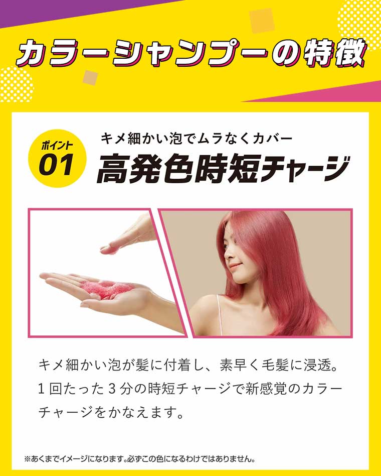 カラーシャンプーの特徴 ポイント01 キメ細かい泡でムラなくカバー 高発色時短チャージ
