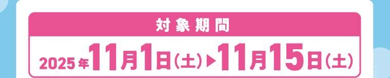 対象期間：2025年11月1日（土）〜11月15日（土）