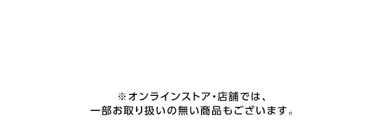 オンラインストア・店舗では、一部お取り扱いのない店舗もございます。
