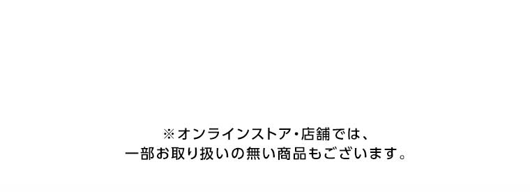 オンラインストア・店舗では、一部お取り扱いのない店舗もございます。