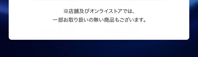 ※店舗及びオンラインストアでは、一部お取り扱いの無い商品もございます。