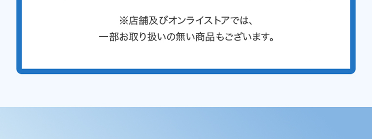 ※店舗及びオンラインストアでは、一部お取り扱いの無い商品もございます。