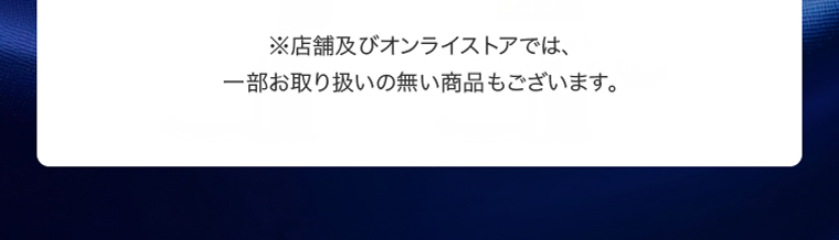 ※店舗及びオンラインストアでは、一部お取り扱いの無い商品もございます。