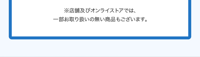 ※店舗及びオンラインストアでは、一部お取り扱いの無い商品もございます。