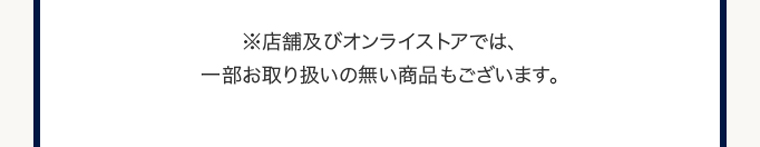※店舗及びオンラインストアでは、一部お取り扱いの無い商品もございます。