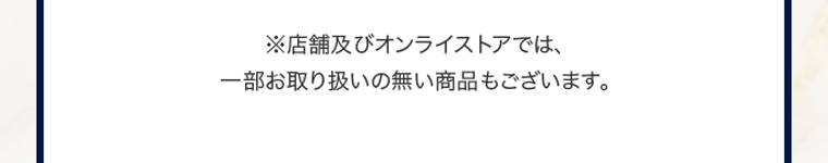 ※店舗及びオンラインストアでは、一部お取り扱いの無い商品もございます。
