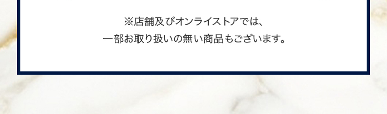 ※店舗及びオンラインストアでは、一部お取り扱いの無い商品もございます。