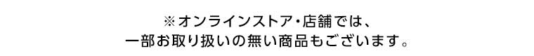 オンラインストア・店舗では、一部お取り扱いのない商品もございます。