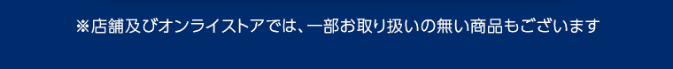 ※店舗及びオンラインストアでは、一部お取り扱いの無い商品もございます。