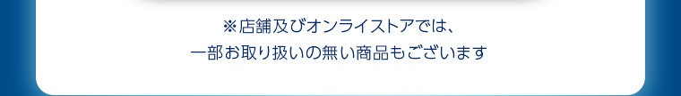 ※店舗及びオンラインストアでは、一部お取り扱いの無い商品もございます。