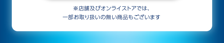 ※店舗及びオンラインストアでは、一部お取り扱いの無い商品もございます。